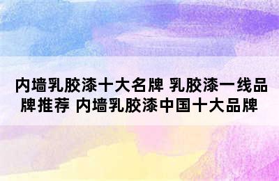 内墙乳胶漆十大名牌 乳胶漆一线品牌推荐 内墙乳胶漆中国十大品牌